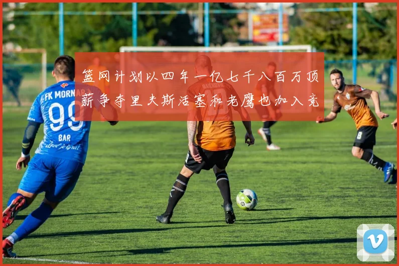 篮网计划以四年一亿七千八百万顶薪争夺里夫斯活塞和老鹰也加入竞标行列