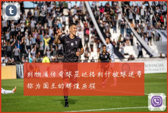 利物浦传奇球星达格利什被球迷尊称为国王的辉煌历程