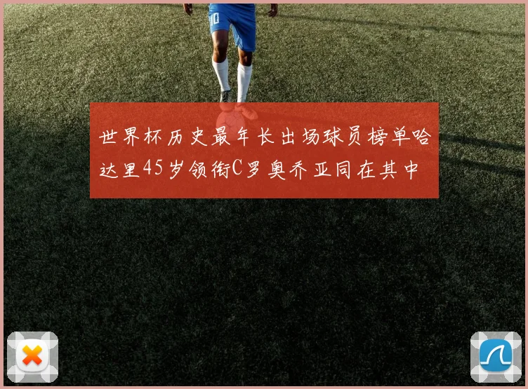 世界杯历史最年长出场球员榜单哈达里45岁领衔C罗奥乔亚同在其中