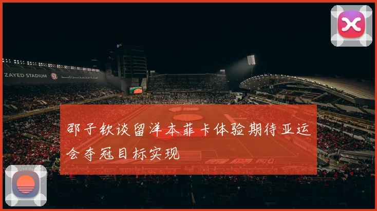 邵子钦谈留洋本菲卡体验期待亚运会夺冠目标实现