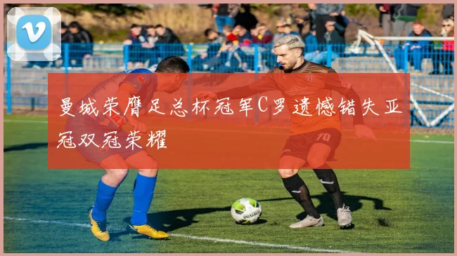 曼城荣膺足总杯冠军C罗遗憾错失亚冠双冠荣耀