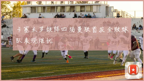 卡塞米罗缺阵四场曼联首发全败球队表现堪忧