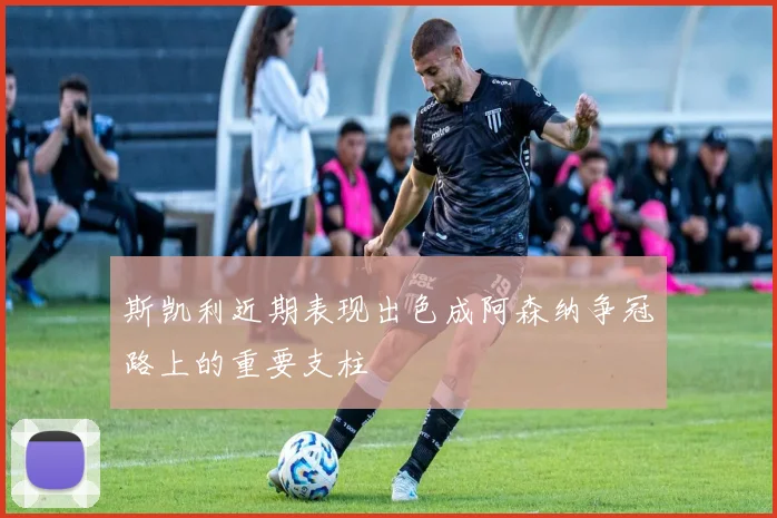 斯凯利近期表现出色成阿森纳争冠路上的重要支柱
