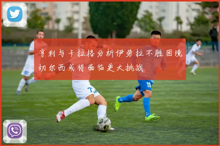 亨利与卡拉格分析伊劳拉不胜困境切尔西或将面临更大挑战