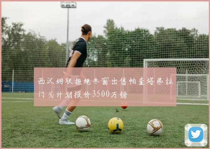 西汉姆联拒绝冬窗出售帕奎塔弗拉门戈计划报价3500万镑