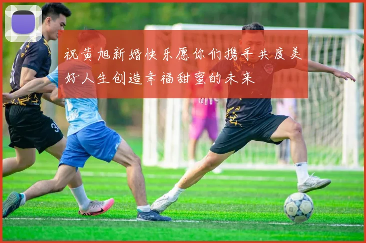 祝黄旭新婚快乐愿你们携手共度美好人生创造幸福甜蜜的未来