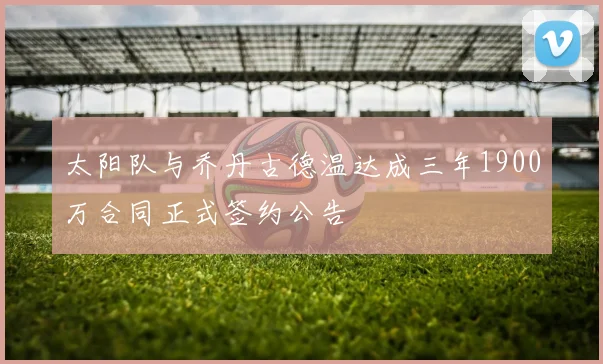 太阳队与乔丹古德温达成三年1900万合同正式签约公告