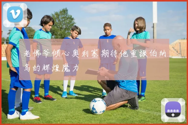 老佛爷倾心奥利塞期待他重振伯纳乌的辉煌魔力