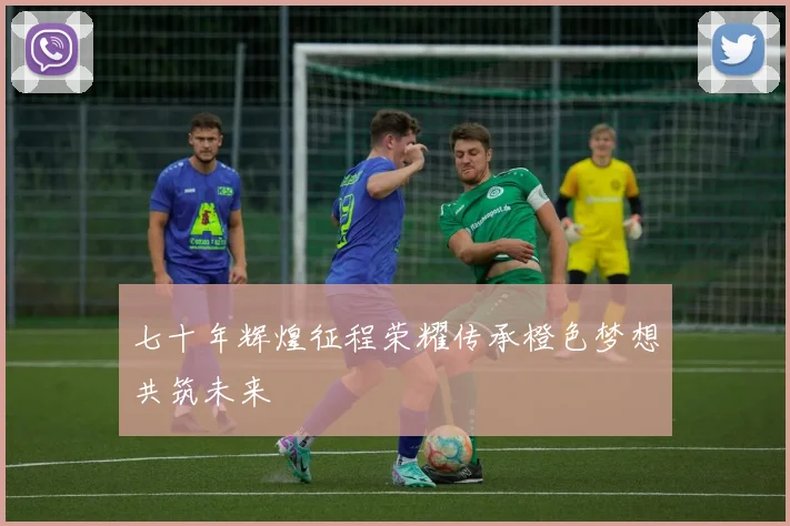 七十年辉煌征程荣耀传承橙色梦想共筑未来
