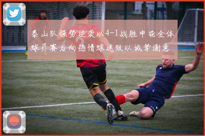 泰山队强势逆袭以4-1战胜申花全体球员赛后向热情球迷致以诚挚谢意