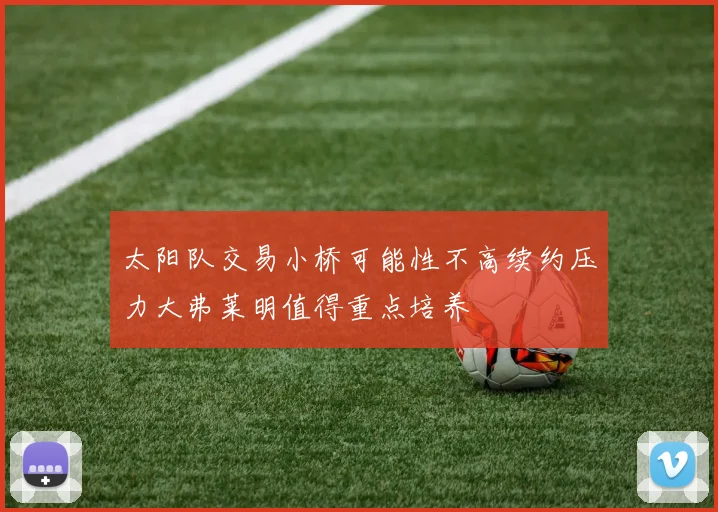 太阳队交易小桥可能性不高续约压力大弗莱明值得重点培养