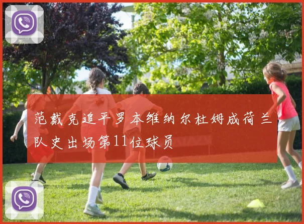 范戴克追平罗本维纳尔杜姆成荷兰队史出场第11位球员