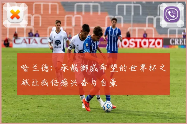 哈兰德：承载挪威希望的世界杯之旅让我倍感兴奋与自豪
