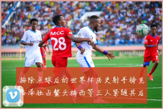 排除点球后的世界杯历史射手榜克洛泽独占鳌头梅西等三人紧随其后