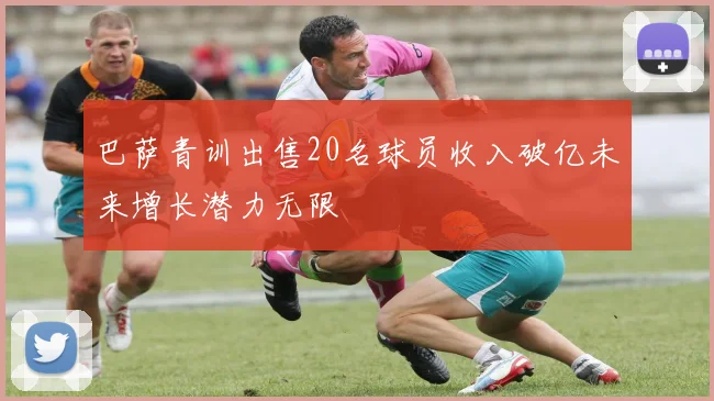 巴萨青训出售20名球员收入破亿未来增长潜力无限