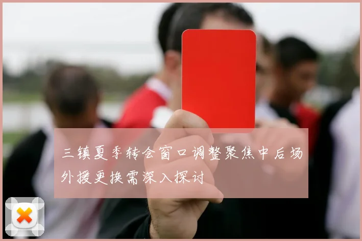 三镇夏季转会窗口调整聚焦中后场外援更换需深入探讨