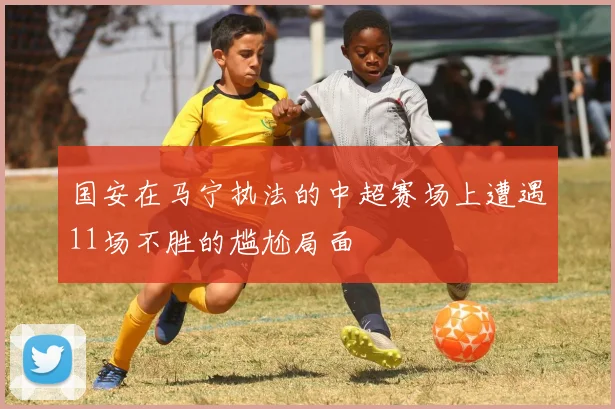 国安在马宁执法的中超赛场上遭遇11场不胜的尴尬局面