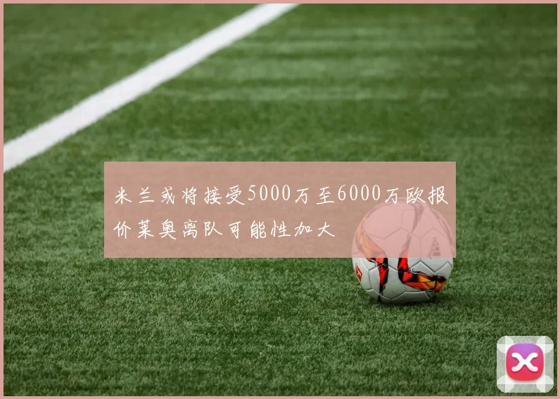 米兰或将接受5000万至6000万欧报价莱奥离队可能性加大