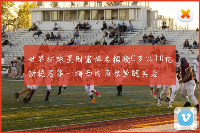 世界杯球星财富排名揭晓C罗以10亿镑稳居第一梅西内马尔紧随其后