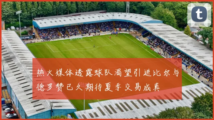 热火媒体透露球队渴望引进比尔与德罗赞已久期待夏季交易成真