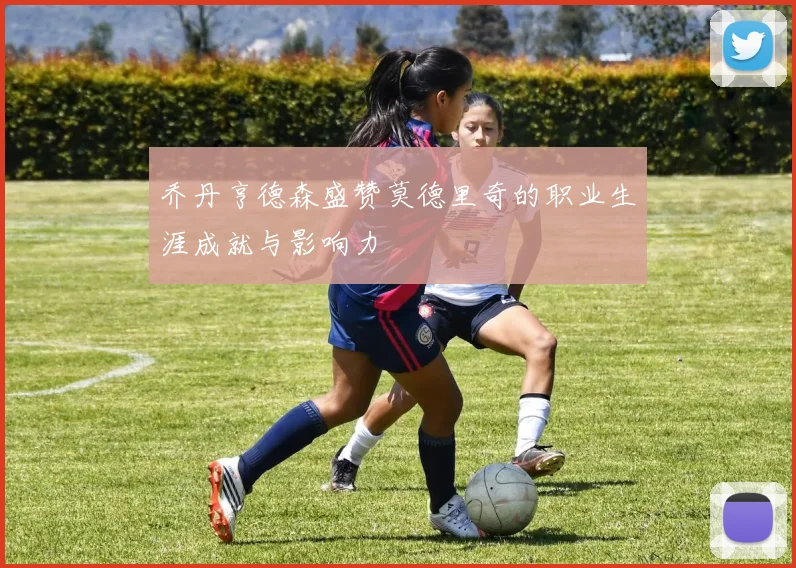 乔丹亨德森盛赞莫德里奇的职业生涯成就与影响力