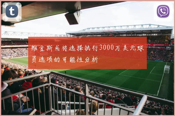 维金斯或将选择执行3000万美元球员选项的可能性分析