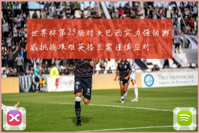 世界杯第25场对决巴西实力强劲挪威挑战艰难英格兰需谨慎应对