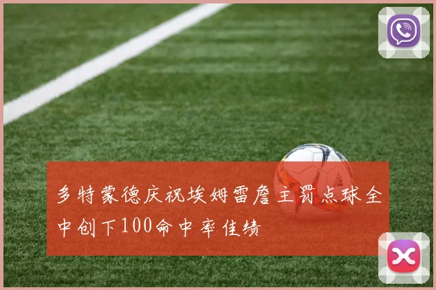 多特蒙德庆祝埃姆雷詹主罚点球全中创下100命中率佳绩