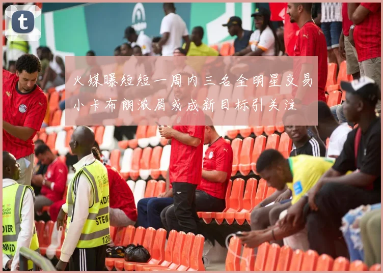 火媒曝短短一周内三名全明星交易小卡布朗浓眉或成新目标引关注