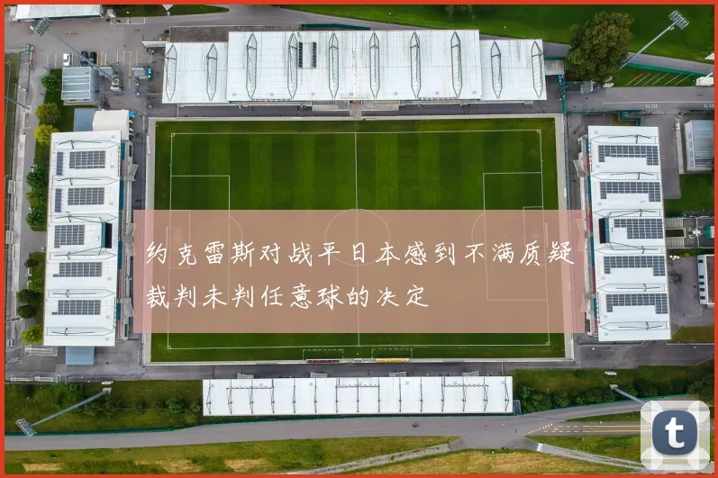 约克雷斯对战平日本感到不满质疑裁判未判任意球的决定