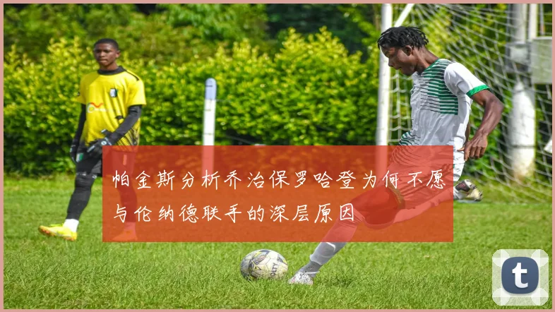 帕金斯分析乔治保罗哈登为何不愿与伦纳德联手的深层原因
