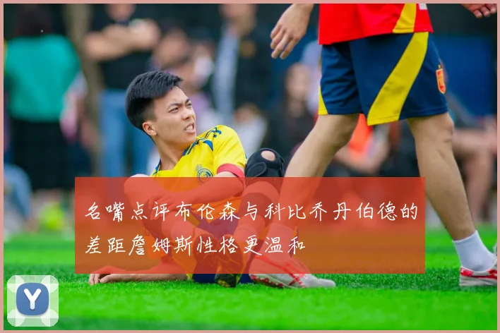名嘴点评布伦森与科比乔丹伯德的差距詹姆斯性格更温和