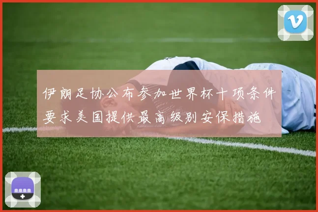 伊朗足协公布参加世界杯十项条件要求美国提供最高级别安保措施