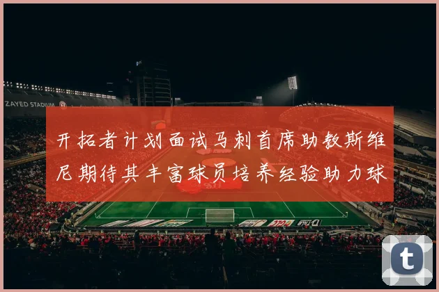 开拓者计划面试马刺首席助教斯维尼期待其丰富球员培养经验助力球队发展